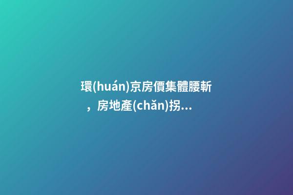 環(huán)京房價集體腰斬，房地產(chǎn)拐點已經(jīng)到來？